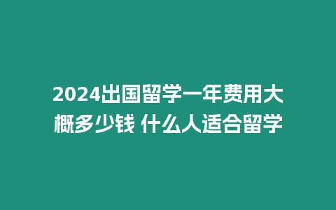 2024出國留學一年費用大概多少錢 什么人適合留學