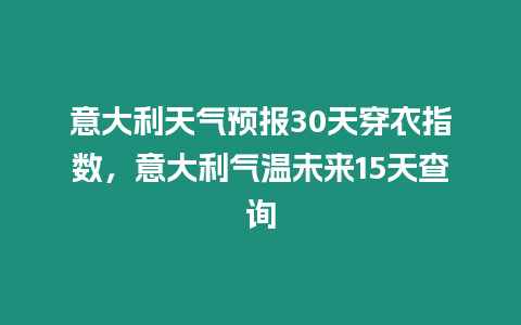 意大利天氣預(yù)報(bào)30天穿衣指數(shù)，意大利氣溫未來15天查詢