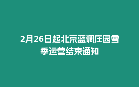 2月26日起北京藍調莊園雪季運營結束通知