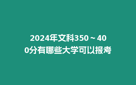2024年文科350～400分有哪些大學(xué)可以報(bào)考