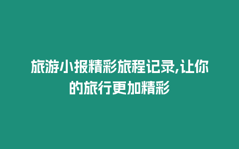 旅游小報精彩旅程記錄,讓你的旅行更加精彩
