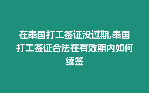 在泰國打工簽證沒過期,泰國打工簽證合法在有效期內如何續簽