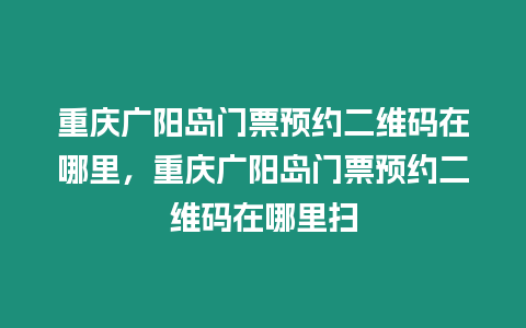 重慶廣陽(yáng)島門票預(yù)約二維碼在哪里，重慶廣陽(yáng)島門票預(yù)約二維碼在哪里掃