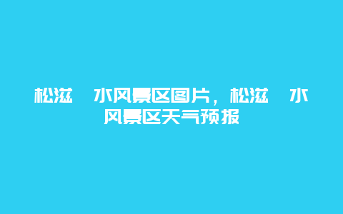 松滋洈水風景區圖片，松滋洈水風景區天氣預報