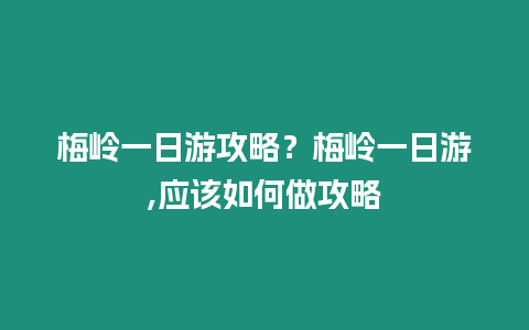 梅嶺一日游攻略？梅嶺一日游,應(yīng)該如何做攻略