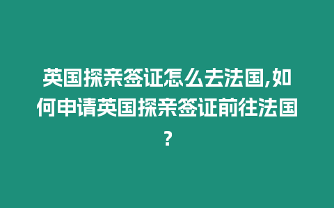 英國探親簽證怎么去法國,如何申請英國探親簽證前往法國？