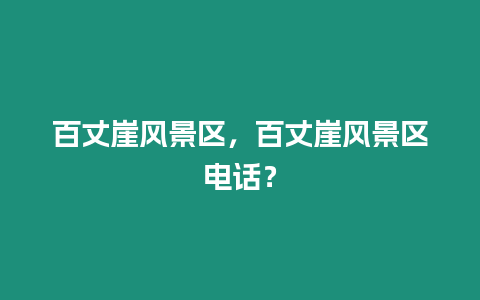 百丈崖風景區，百丈崖風景區電話？
