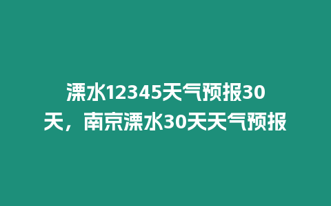 溧水12345天氣預(yù)報30天，南京溧水30天天氣預(yù)報