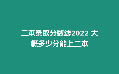 二本錄取分?jǐn)?shù)線2022 大概多少分能上二本