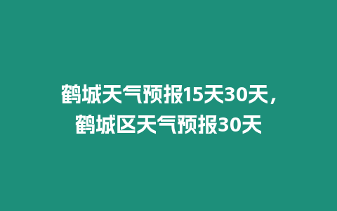 鶴城天氣預(yù)報(bào)15天30天，鶴城區(qū)天氣預(yù)報(bào)30天