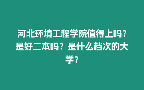 河北環境工程學院值得上嗎？是好二本嗎？是什么檔次的大學？