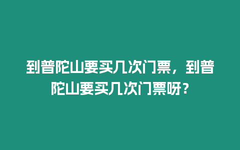 到普陀山要買幾次門票，到普陀山要買幾次門票呀？