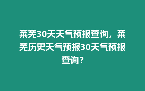 萊蕪30天天氣預報查詢，萊蕪歷史天氣預報30天氣預報查詢？