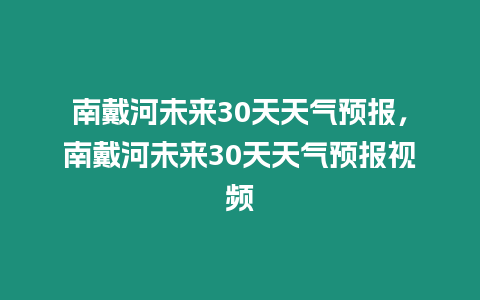 南戴河未來30天天氣預報，南戴河未來30天天氣預報視頻