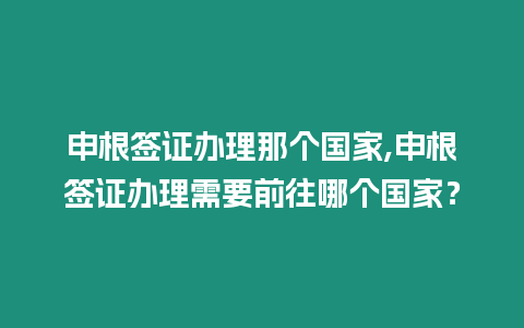申根簽證辦理那個國家,申根簽證辦理需要前往哪個國家？