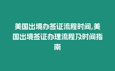 美國(guó)出境辦簽證流程時(shí)間,美國(guó)出境簽證辦理流程及時(shí)間指南