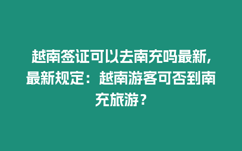 越南簽證可以去南充嗎最新,最新規(guī)定：越南游客可否到南充旅游？