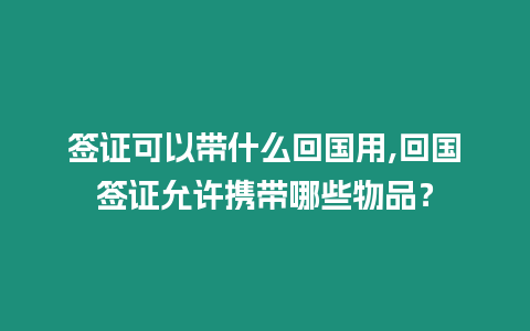 簽證可以帶什么回國用,回國簽證允許攜帶哪些物品？