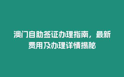 澳門(mén)自助簽證辦理指南，最新費(fèi)用及辦理詳情揭秘