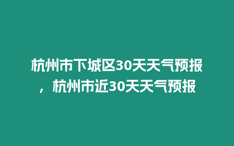 杭州市下城區30天天氣預報，杭州市近30天天氣預報