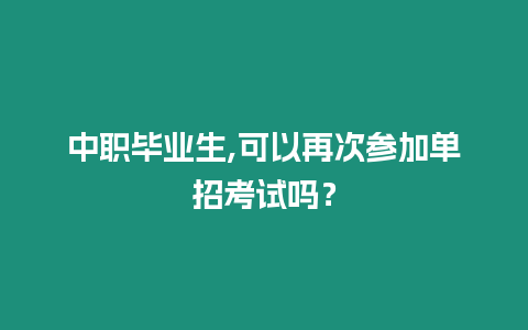 中職畢業(yè)生,可以再次參加單招考試嗎？