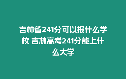 吉林省241分可以報(bào)什么學(xué)校 吉林高考241分能上什么大學(xué)