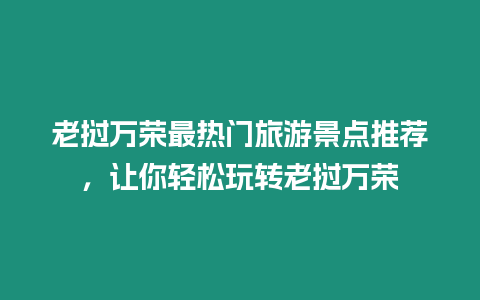 老撾萬榮最熱門旅游景點推薦，讓你輕松玩轉老撾萬榮