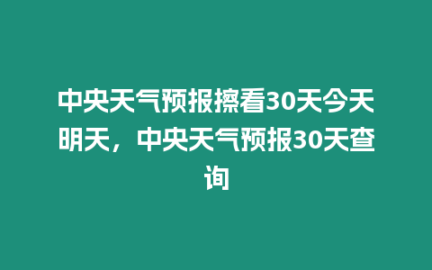 中央天氣預報擦看30天今天明天，中央天氣預報30天查詢