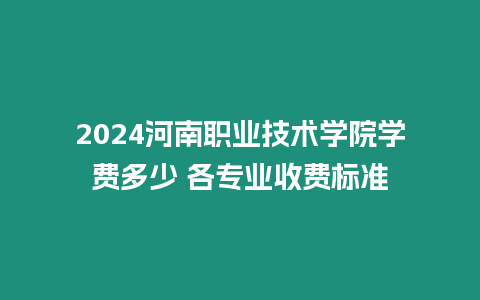 2024河南職業(yè)技術(shù)學(xué)院學(xué)費(fèi)多少 各專業(yè)收費(fèi)標(biāo)準(zhǔn)