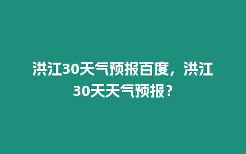 洪江30天氣預(yù)報(bào)百度，洪江30天天氣預(yù)報(bào)？