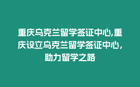 重慶烏克蘭留學簽證中心,重慶設立烏克蘭留學簽證中心，助力留學之路