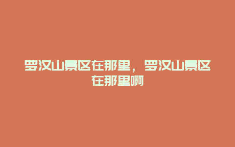 羅漢山景區在那里，羅漢山景區在那里啊