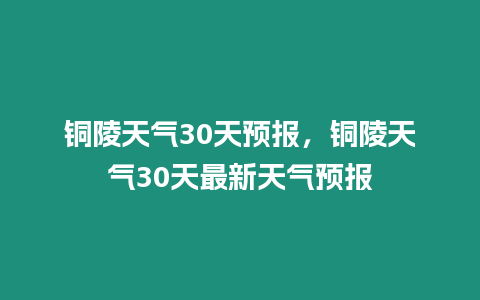 銅陵天氣30天預(yù)報(bào)，銅陵天氣30天最新天氣預(yù)報(bào)