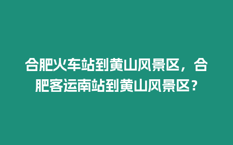合肥火車站到黃山風景區，合肥客運南站到黃山風景區？