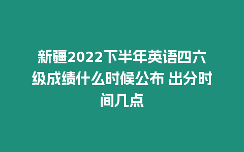 新疆2022下半年英語(yǔ)四六級(jí)成績(jī)什么時(shí)候公布 出分時(shí)間幾點(diǎn)