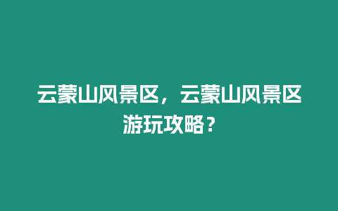 云蒙山風景區，云蒙山風景區游玩攻略？