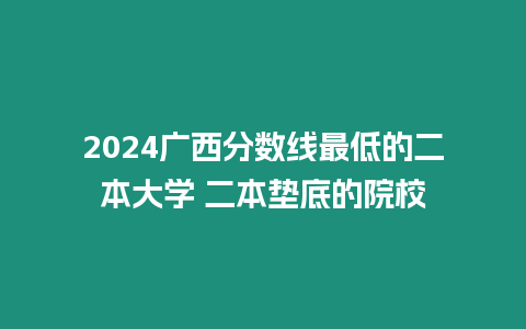 2024廣西分數(shù)線最低的二本大學 二本墊底的院校