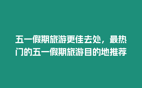 五一假期旅游更佳去處，最熱門的五一假期旅游目的地推薦