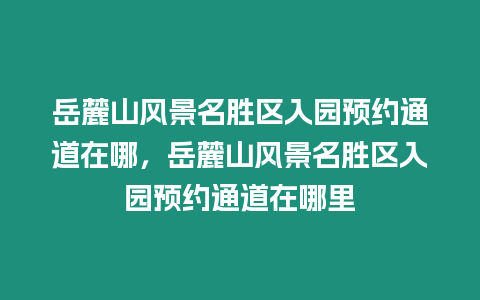岳麓山風景名勝區入園預約通道在哪，岳麓山風景名勝區入園預約通道在哪里