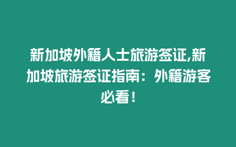 新加坡外籍人士旅游簽證,新加坡旅游簽證指南：外籍游客必看！