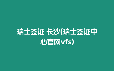 瑞士簽證 長(zhǎng)沙(瑞士簽證中心官網(wǎng)vfs)