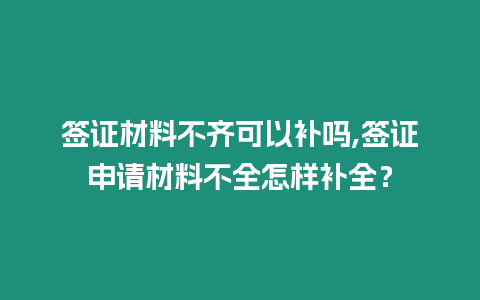 簽證材料不齊可以補嗎,簽證申請材料不全怎樣補全？