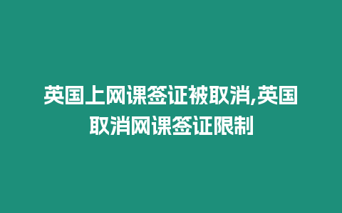 英國(guó)上網(wǎng)課簽證被取消,英國(guó)取消網(wǎng)課簽證限制