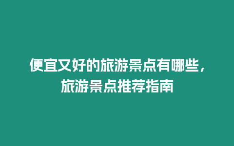便宜又好的旅游景點(diǎn)有哪些，旅游景點(diǎn)推薦指南