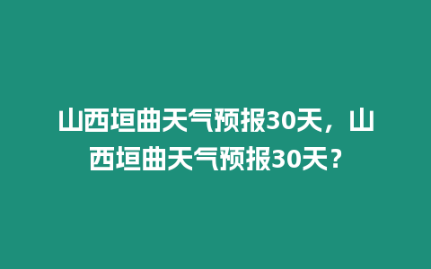 山西垣曲天氣預報30天，山西垣曲天氣預報30天？