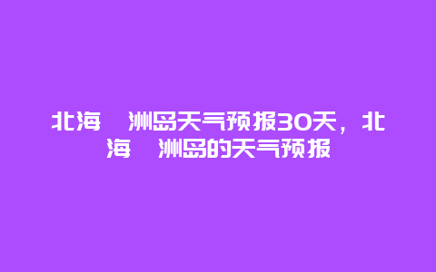 北海潿洲島天氣預報30天，北海潿洲島的天氣預報