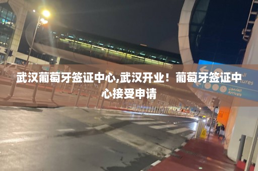 武漢葡萄牙簽證中心,武漢開業(yè)！葡萄牙簽證中心接受申請