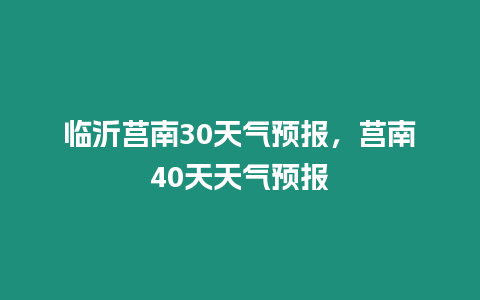 臨沂莒南30天氣預(yù)報(bào)，莒南40天天氣預(yù)報(bào)