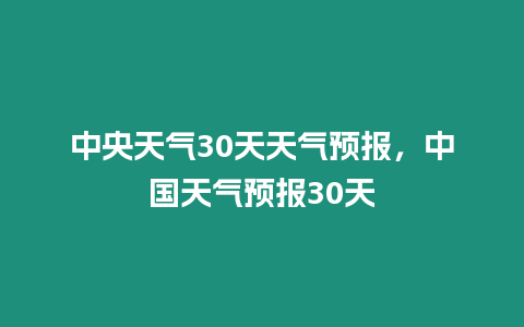 中央天氣30天天氣預報，中國天氣預報30天