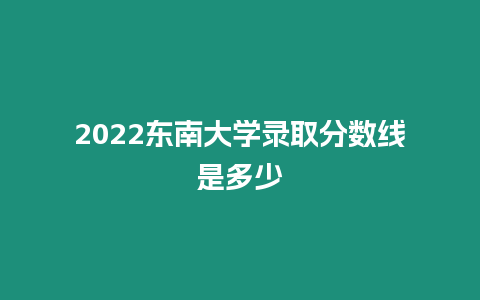 2022東南大學(xué)錄取分?jǐn)?shù)線(xiàn)是多少